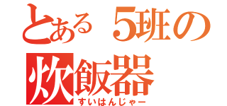 とある５班の炊飯器（すいはんじゃー）