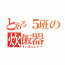 とある５班の炊飯器（すいはんじゃー）