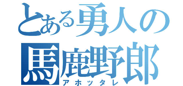 とある勇人の馬鹿野郎（アホッタレ）