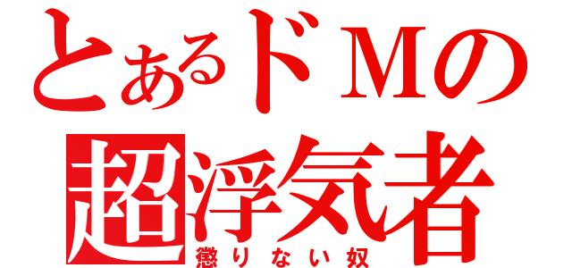 とあるドＭの超浮気者（懲りない奴）