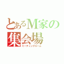 とあるＭ家の集会場（ミーティングルーム）