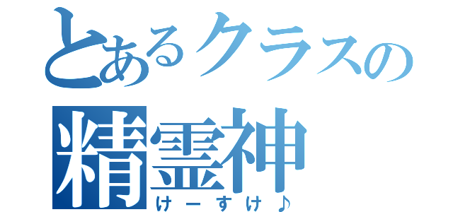 とあるクラスの精霊神（けーすけ♪）