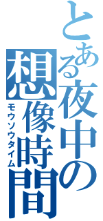 とある夜中の想像時間（モウソウタイム）