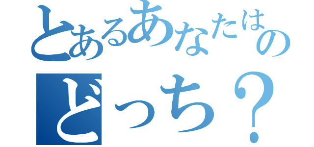 とあるあなたはのどっち？（）