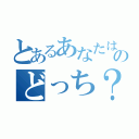 とあるあなたはのどっち？（）