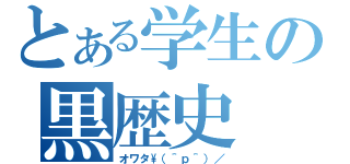 とある学生の黒歴史（オワタ\\（＾ｐ＾）／）