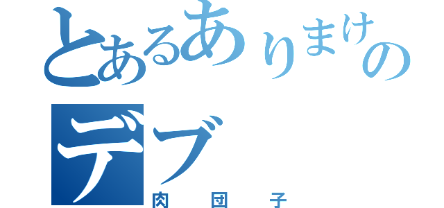 とあるありまけんやのデブ（肉団子）