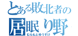 とある敗北者の居眠り野郎（むらもとゆうすけ）