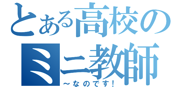 とある高校のミニ教師（～なのです！）