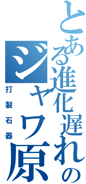 とある進化遅れのジャワ原人（打製石器）