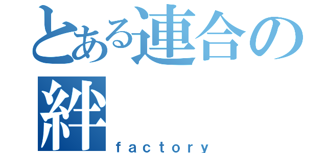 とある連合の絆（ｆａｃｔｏｒｙ）