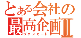 とある会社の最高企画Ⅱ（ヴァンガード）