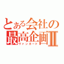 とある会社の最高企画Ⅱ（ヴァンガード）