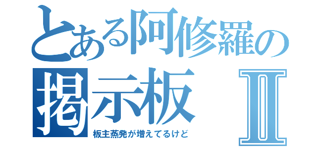 とある阿修羅の掲示板Ⅱ（板主蒸発が増えてるけど）