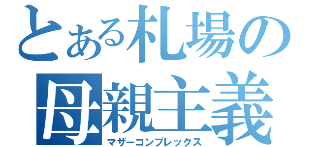 とある札場の母親主義（マザーコンプレックス）