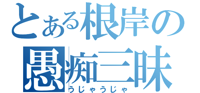 とある根岸の愚痴三昧（うじゃうじゃ）