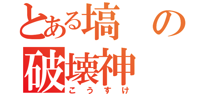 とある塙の破壊神（こうすけ）