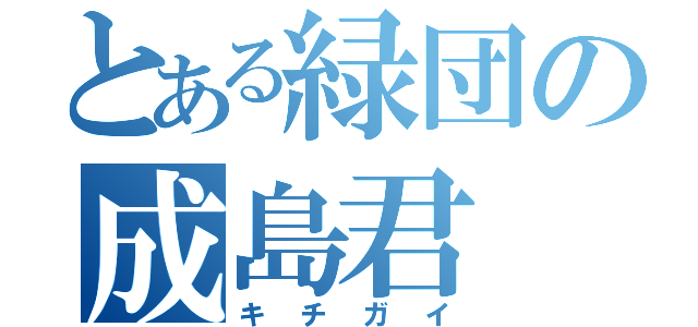 とある緑団の成島君（キチガイ）