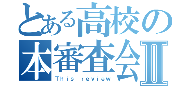 とある高校の本審査会Ⅱ（Ｔｈｉｓ ｒｅｖｉｅｗ）