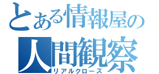 とある情報屋の人間観察（リアルクローズ）