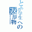 とある学生への返却物（ヨクミカエシテネ）