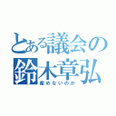 とある議会の鈴木章弘（産めないのか）