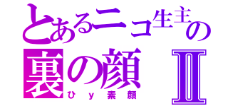 とあるニコ生主の裏の顔Ⅱ（ひｙ素顔）