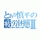 とある慎平の疲労困憊Ⅱ（終わり無き心の闇）