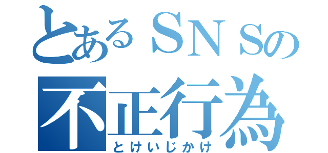 とあるＳＮＳの不正行為野郎（とけいじかけ）