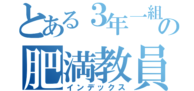 とある３年一組の肥満教員（インデックス）