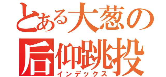 とある大葱の后仰跳投（インデックス）