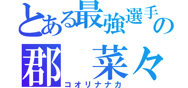 とある最強選手の郡 菜々佳（コオリナナカ）