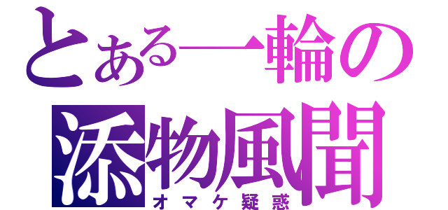 とある一輪の添物風聞（オマケ疑惑）