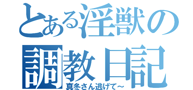 とある淫獣の調教日記（真冬さん逃げて～）