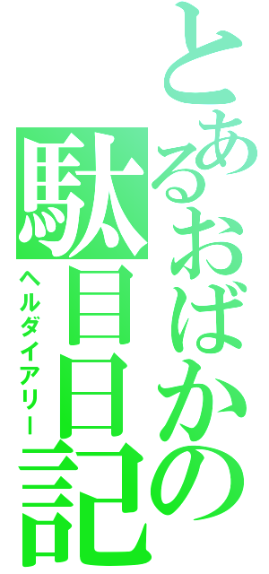 とあるおばかの駄目日記（ヘルダイアリー）