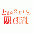 とある２月１４日の男子狂乱（ファイティング）