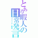 とある暇人の日常発言（ツイッター野郎）