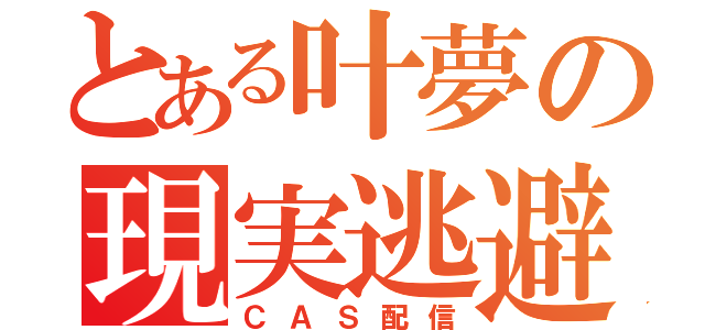 とある叶夢の現実逃避（ＣＡＳ配信）