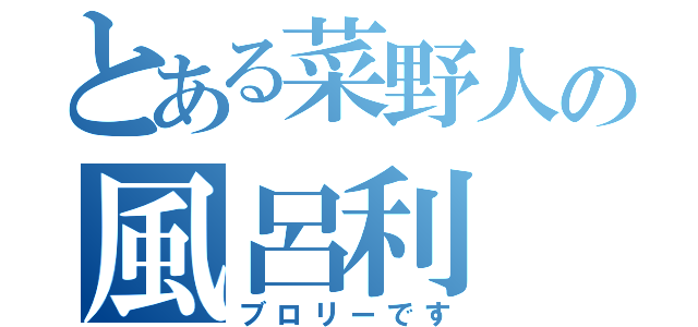 とある菜野人の風呂利（ブロリーです）