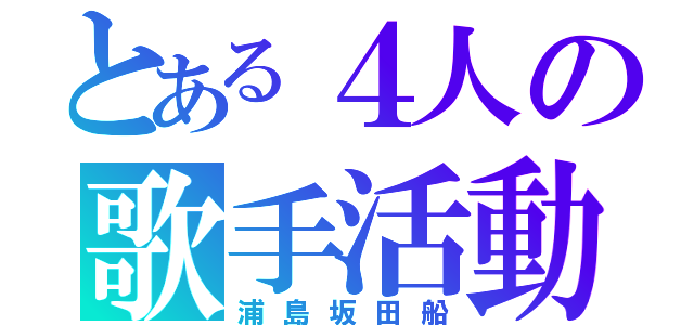 とある４人の歌手活動（浦島坂田船）