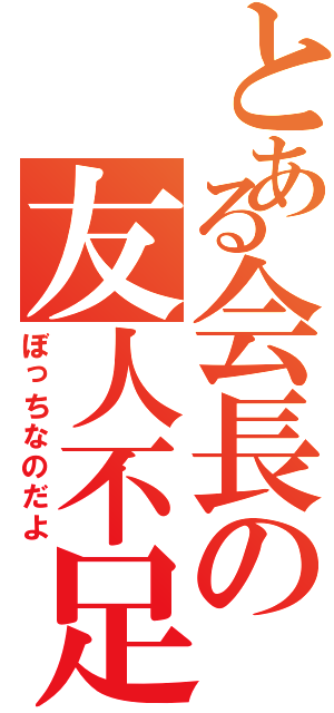 とある会長の友人不足（ぼっちなのだよ）