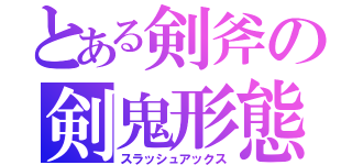 とある剣斧の剣鬼形態（スラッシュアックス）