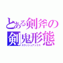 とある剣斧の剣鬼形態（スラッシュアックス）