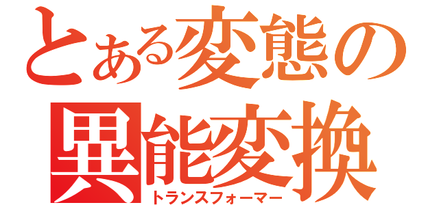 とある変態の異能変換（トランスフォーマー）