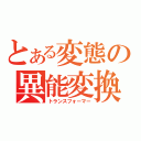 とある変態の異能変換（トランスフォーマー）