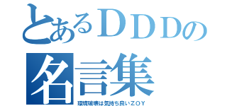 とあるＤＤＤの名言集（環境破壊は気持ち良いＺＯＹ）