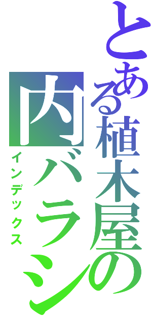 とある植木屋の内バラシ（インデックス）