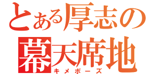 とある厚志の幕天席地（キメポーズ）