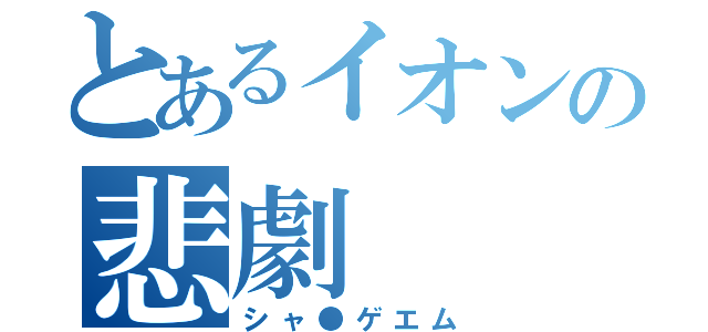 とあるイオンの悲劇（シャ●ゲエム）