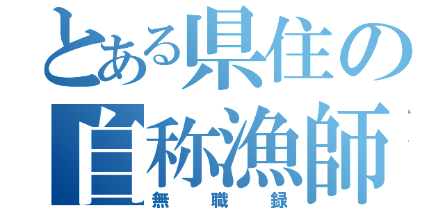 とある県住の自称漁師（無職録）